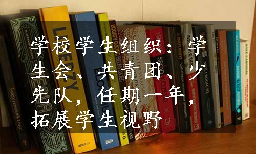 学校学生组织：学生会、共青团、少先队，任期一年，拓展学生视野