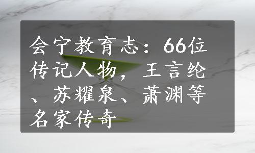 会宁教育志：66位传记人物，王言纶、苏耀泉、萧渊等名家传奇