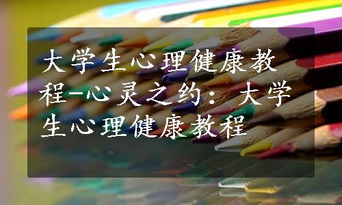 大学生心理健康教程-心灵之约：大学生心理健康教程