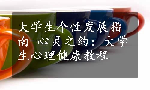 大学生个性发展指南-心灵之约：大学生心理健康教程