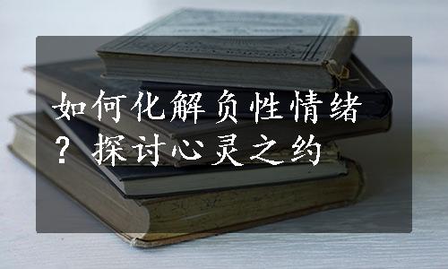 如何化解负性情绪？探讨心灵之约