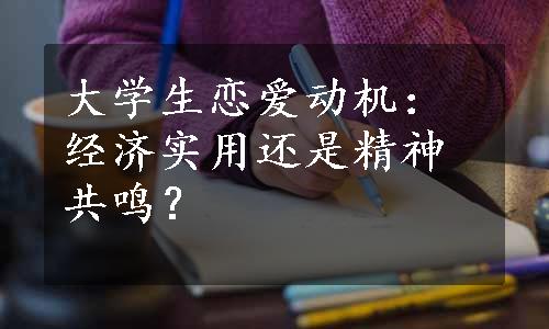 大学生恋爱动机：经济实用还是精神共鸣？