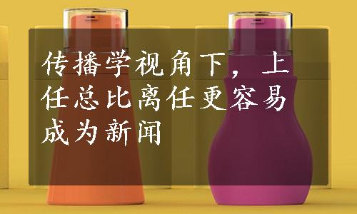 传播学视角下，上任总比离任更容易成为新闻