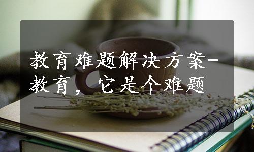 教育难题解决方案-教育，它是个难题