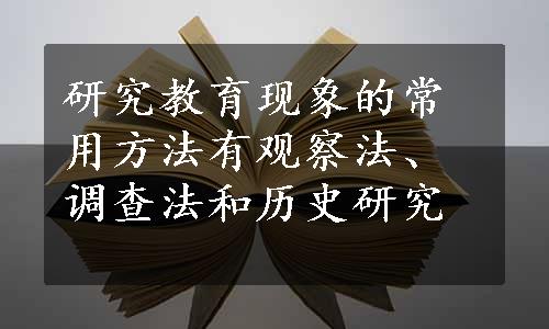 研究教育现象的常用方法有观察法、调查法和历史研究