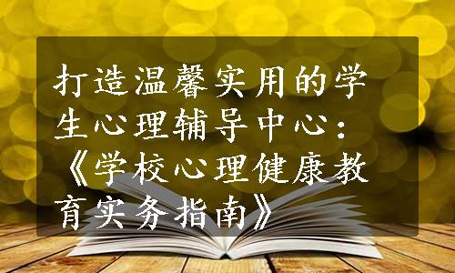 打造温馨实用的学生心理辅导中心：《学校心理健康教育实务指南》