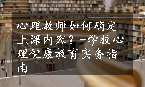 心理教师如何确定上课内容？-学校心理健康教育实务指南