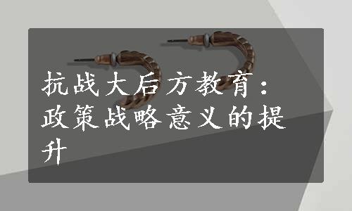 抗战大后方教育：政策战略意义的提升