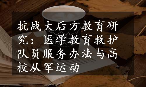 抗战大后方教育研究：医学教育救护队员服务办法与高校从军运动