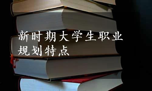 新时期大学生职业规划特点