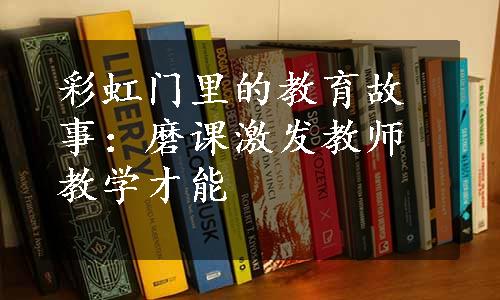 彩虹门里的教育故事：磨课激发教师教学才能