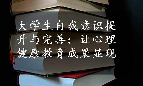 大学生自我意识提升与完善：让心理健康教育成果显现