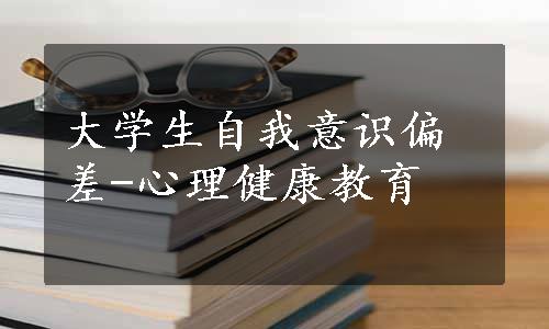 大学生自我意识偏差-心理健康教育