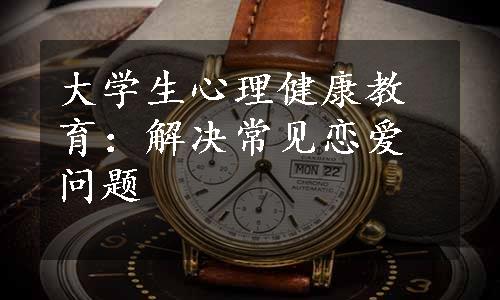 大学生心理健康教育：解决常见恋爱问题