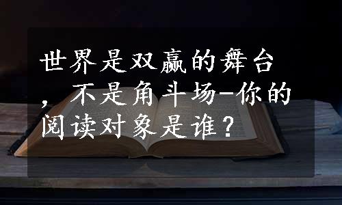 世界是双赢的舞台，不是角斗场-你的阅读对象是谁？