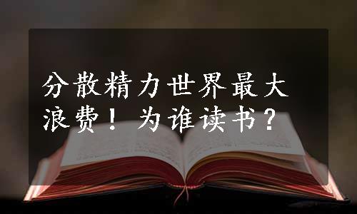 分散精力世界最大浪费！为谁读书？