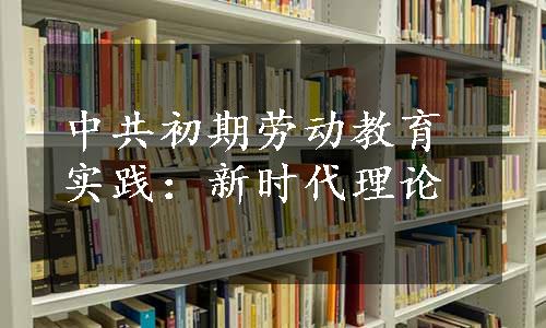 中共初期劳动教育实践：新时代理论