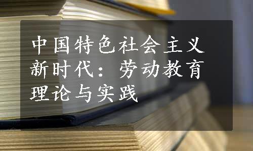 中国特色社会主义新时代：劳动教育理论与实践