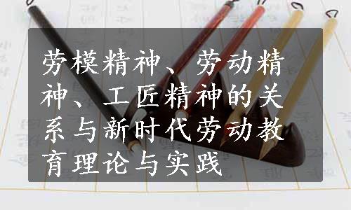 劳模精神、劳动精神、工匠精神的关系与新时代劳动教育理论与实践