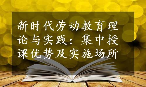 新时代劳动教育理论与实践：集中授课优势及实施场所