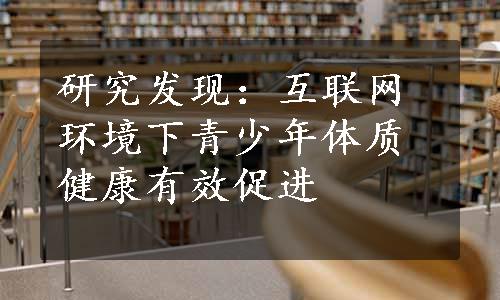 研究发现：互联网环境下青少年体质健康有效促进