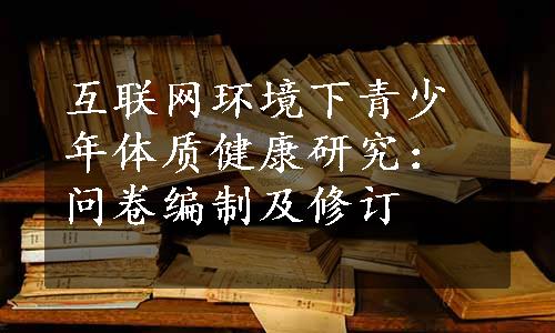 互联网环境下青少年体质健康研究：问卷编制及修订