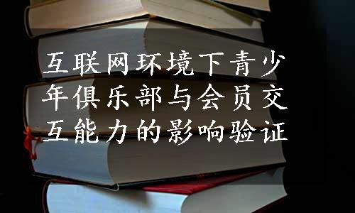 互联网环境下青少年俱乐部与会员交互能力的影响验证