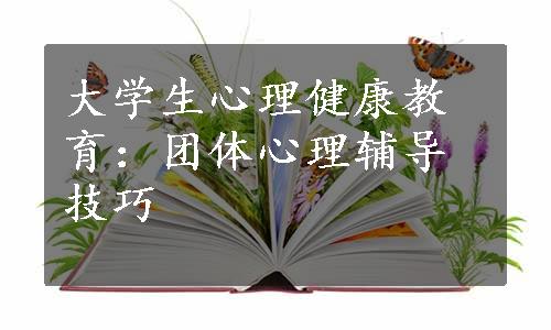 大学生心理健康教育：团体心理辅导技巧