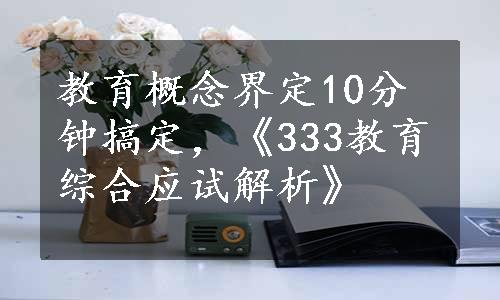 教育概念界定10分钟搞定，《333教育综合应试解析》