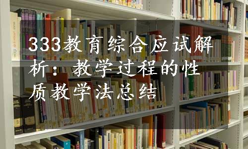 333教育综合应试解析：教学过程的性质教学法总结