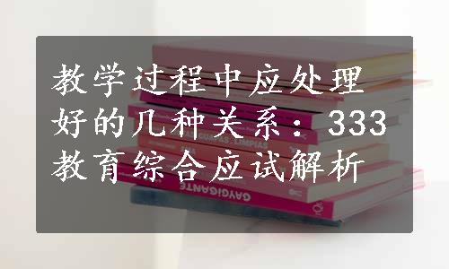 教学过程中应处理好的几种关系：333教育综合应试解析