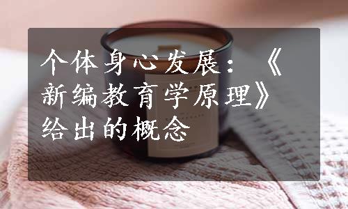 个体身心发展：《新编教育学原理》给出的概念