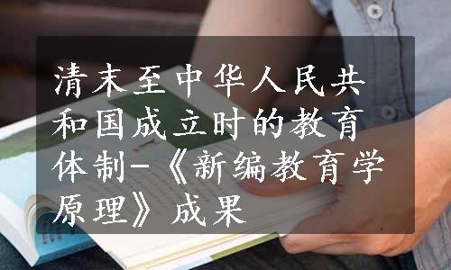 清末至中华人民共和国成立时的教育体制-《新编教育学原理》成果