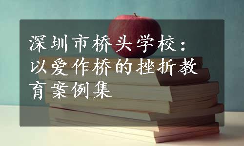 深圳市桥头学校：以爱作桥的挫折教育案例集