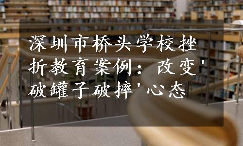 深圳市桥头学校挫折教育案例：改变'破罐子破摔'心态