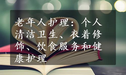 老年人护理：个人清洁卫生、衣着修饰、饮食服务和健康护理