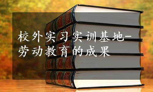 校外实习实训基地-劳动教育的成果