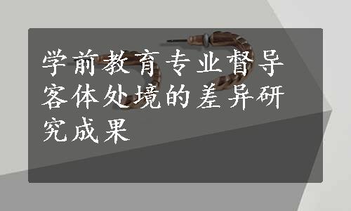 学前教育专业督导客体处境的差异研究成果