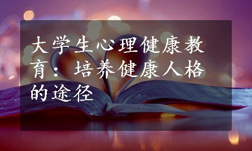 大学生心理健康教育：培养健康人格的途径