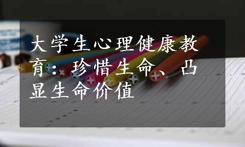 大学生心理健康教育：珍惜生命、凸显生命价值