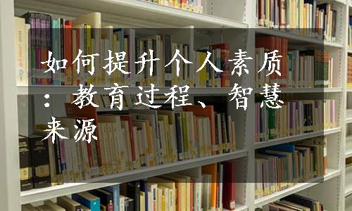 如何提升个人素质：教育过程、智慧来源