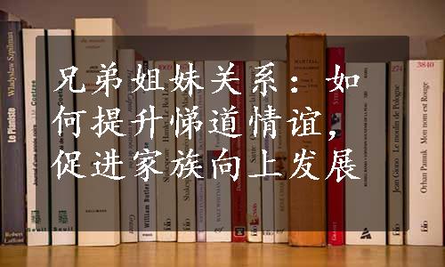 兄弟姐妹关系：如何提升悌道情谊，促进家族向上发展