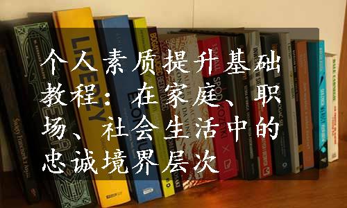 个人素质提升基础教程：在家庭、职场、社会生活中的忠诚境界层次