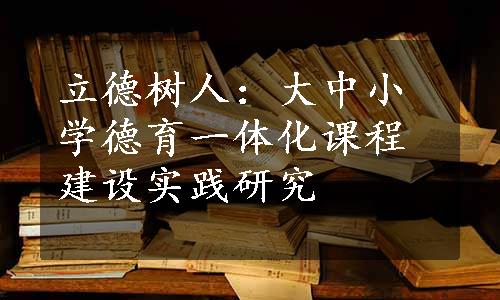 立德树人：大中小学德育一体化课程建设实践研究