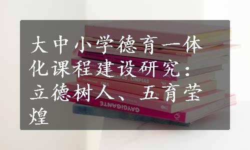 大中小学德育一体化课程建设研究：立德树人、五育莹煌