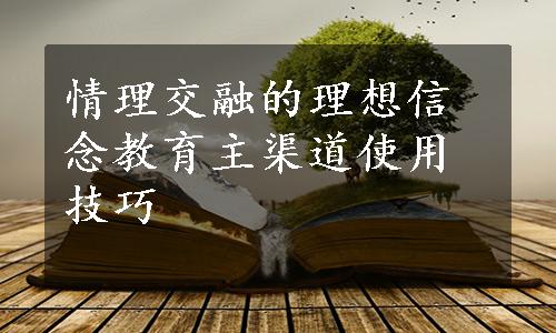 情理交融的理想信念教育主渠道使用技巧