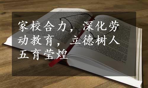 家校合力，深化劳动教育，立德树人五育莹煌