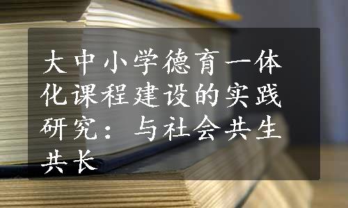 大中小学德育一体化课程建设的实践研究：与社会共生共长