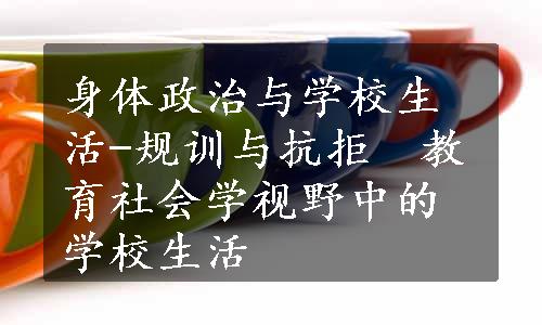 身体政治与学校生活-规训与抗拒　教育社会学视野中的学校生活