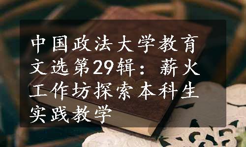 中国政法大学教育文选第29辑：薪火工作坊探索本科生实践教学